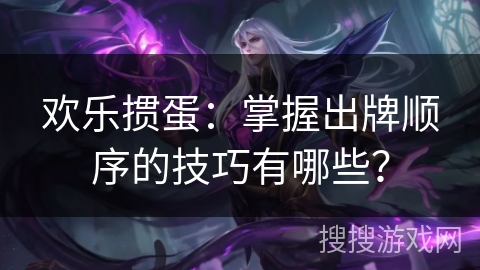 欢乐掼蛋：掌握出牌顺序的技巧有哪些？