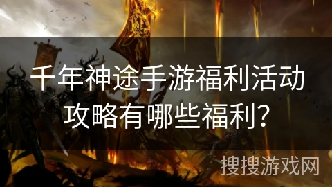 千年神途手游福利活动攻略有哪些福利？