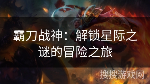 霸刀战神:解锁星际之谜的冒险之旅 霸刀战神:解锁星际之谜的冒险之旅