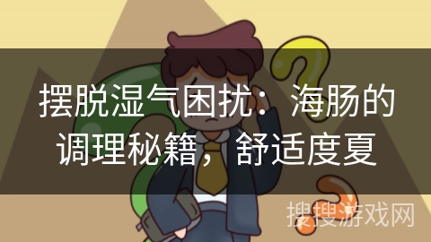 摆脱湿气困扰：海肠的调理秘籍，舒适度夏