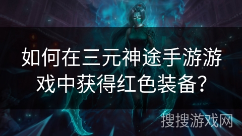 如何在三元神途手游游戏中获得红色装备？