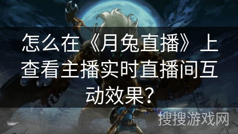 怎么在《月兔直播》上查看主播实时直播间互动效果？