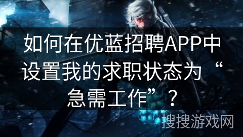 如何在优蓝招聘APP中设置我的求职状态为“急需工作”? 如何在优蓝招聘APP中设置我的求职状态为“急需工作”?