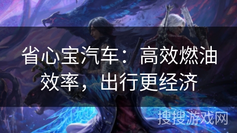 省心宝汽车:高效燃油效率,出行更经济 省心宝汽车:高效燃油效率,出行更经济