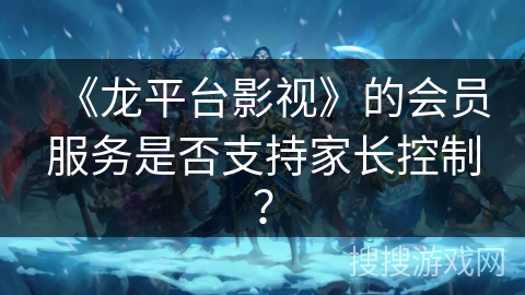 《龙平台影视》的会员服务是否支持家长控制? 《龙平台影视》的会员服务是否支持家长控制?