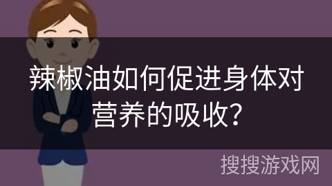 辣椒油如何促进身体对营养的吸收? 辣椒油如何促进身体对营养的吸收?