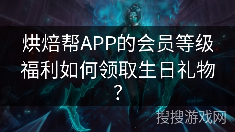 烘焙帮APP的会员等级福利如何领取生日礼物？