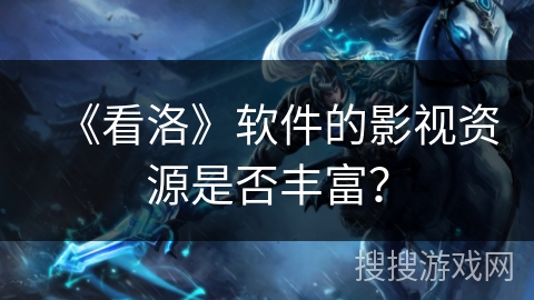 《看洛》软件的影视资源是否丰富？