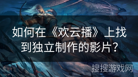 如何在《欢云播》上找到独立制作的影片？