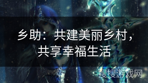 乡助：共建美丽乡村，共享幸福生活