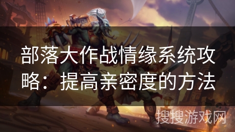 部落大作战情缘系统攻略：提高亲密度的方法