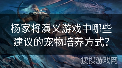 杨家将演义游戏中哪些建议的宠物培养方式? 杨家将演义游戏中哪些建议的宠物培养方式?