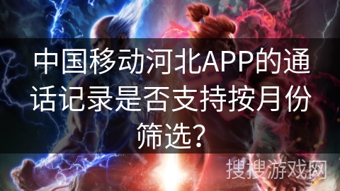 中国移动河北APP的通话记录是否支持按月份筛选? 中国移动河北APP的通话记录是否支持按月份筛选?