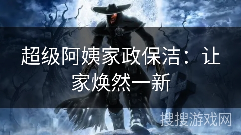 超级阿姨家政保洁:让家焕然一新 超级阿姨家政保洁:让家焕然一新