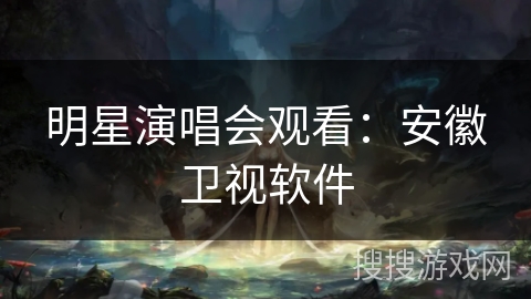 明星演唱会观看:安徽卫视软件 明星演唱会观看:安徽卫视软件