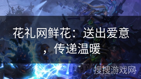 花礼网鲜花：送出爱意，传递温暖