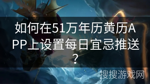 如何在51万年历黄历APP上设置每日宜忌推送? 如何在51万年历黄历APP上设置每日宜忌推送?