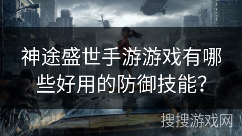 神途盛世手游游戏有哪些好用的防御技能? 神途盛世手游游戏有哪些好用的防御技能?