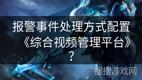 报警事件处理方式配置《综合视频管理平台》？