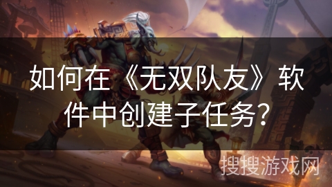 如何在《无双队友》软件中创建子任务? 如何在《无双队友》软件中创建子任务?