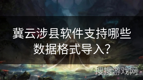 冀云涉县软件支持哪些数据格式导入？