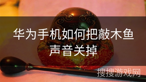 华为手机如何把敲木鱼声音关掉 华为手机如何把敲木鱼声音关掉