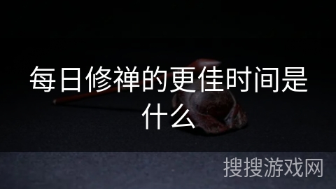 每日修禅的更佳时间是什么 每日修禅的更佳时间是什么