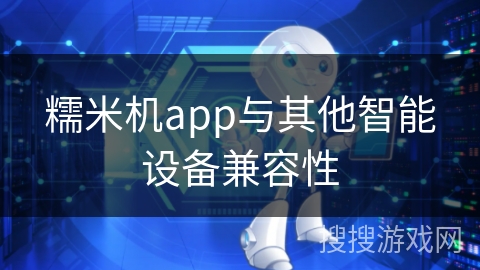 糯米机app与其他智能设备兼容性
