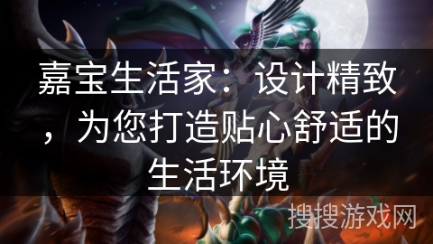 嘉宝生活家:设计精致,为您打造贴心舒适的生活环境 嘉宝生活家:设计精致,为您打造贴心舒适的生活环境