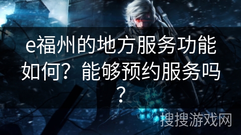 e福州的地方服务功能如何？能够预约服务吗？