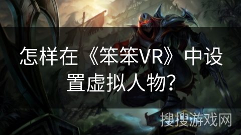 怎样在《笨笨VR》中设置虚拟人物? 怎样在《笨笨VR》中设置虚拟人物?