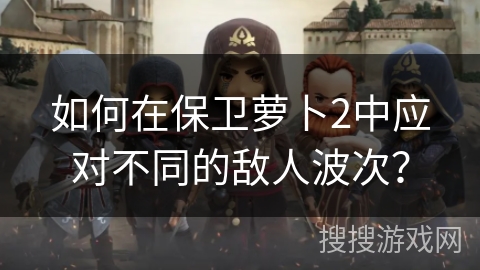 如何在保卫萝卜2中应对不同的敌人波次? 如何在保卫萝卜2中应对不同的敌人波次?
