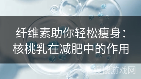 纤维素助你轻松瘦身：核桃乳在减肥中的作用