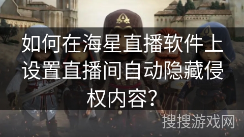 如何在海星直播软件上设置直播间自动隐藏侵权内容？