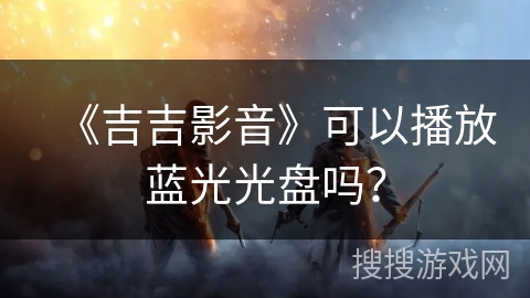 《吉吉影音》可以播放蓝光光盘吗？