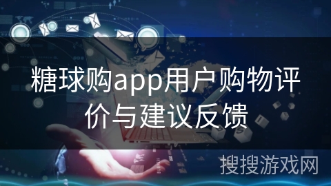 糖球购app用户购物评价与建议反馈