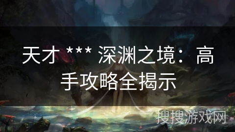 天才 *** 深渊之境：高手攻略全揭示