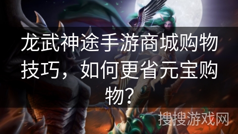 龙武神途手游商城购物技巧，如何更省元宝购物？