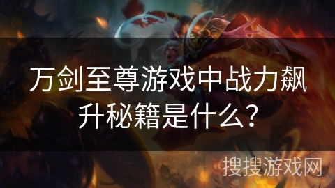 万剑至尊游戏中战力飙升秘籍是什么？