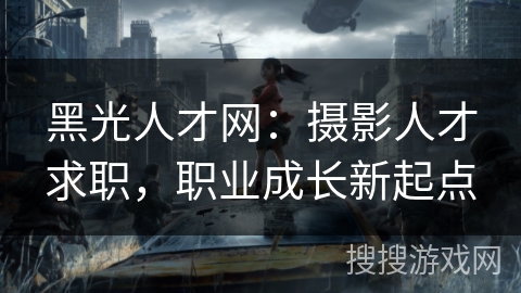 黑光人才网:摄影人才求职,职业成长新起点 黑光人才网:摄影人才求职,职业成长新起点