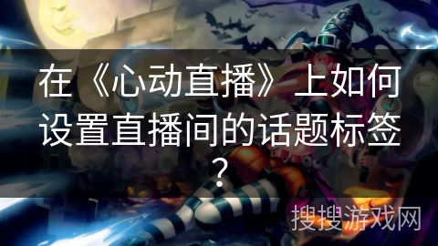 在《心动直播》上如何设置直播间的话题标签? 在《心动直播》上如何设置直播间的话题标签?