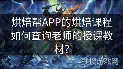 烘焙帮APP的烘焙课程如何查询老师的授课教材？