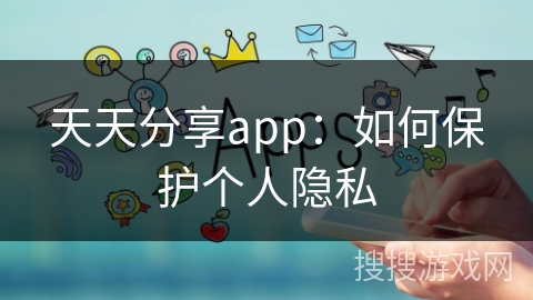 天天分享app：如何保护个人隐私