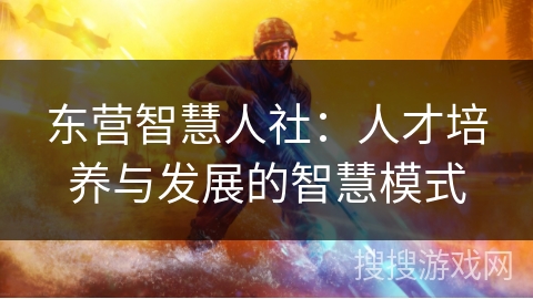 东营智慧人社:人才培养与发展的智慧模式 东营智慧人社:人才培养与发展的智慧模式