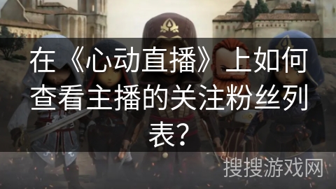 在《心动直播》上如何查看主播的关注粉丝列表? 在《心动直播》上如何查看主播的关注粉丝列表?