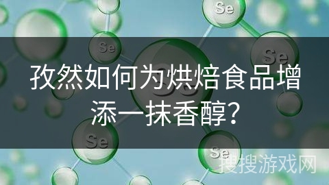 孜然如何为烘焙食品增添一抹香醇？