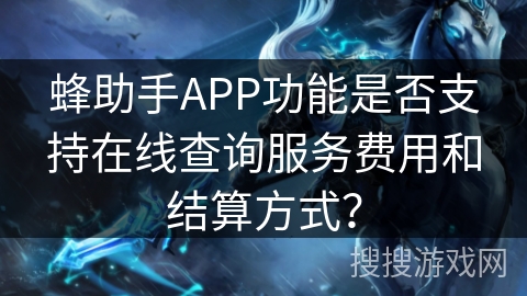 蜂助手APP功能是否支持在线查询服务费用和结算方式? 蜂助手APP功能是否支持在线查询服务费用和结算方式?