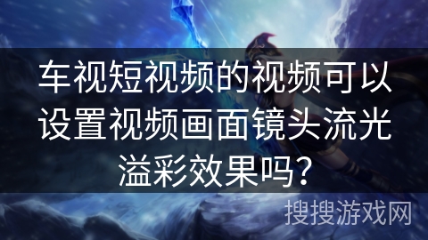 车视短视频的视频可以设置视频画面镜头流光溢彩效果吗？