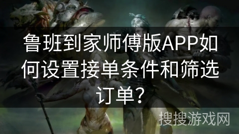 鲁班到家师傅版APP如何设置接单条件和筛选订单？
