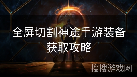 全屏切割神途手游装备获取攻略 全屏切割神途手游装备获取攻略